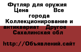 Футляр для оружия › Цена ­ 20 000 - Все города Коллекционирование и антиквариат » Другое   . Сахалинская обл.
